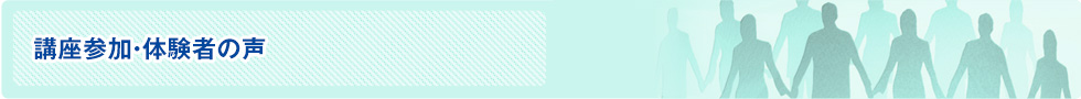 講座参加・体験者の声